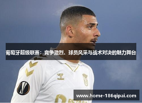 葡萄牙超级联赛:竞争激烈、球员风采与战术对决的魅力舞台 葡萄牙超级联赛:竞争激烈、球员风采与战术对决的魅力舞台