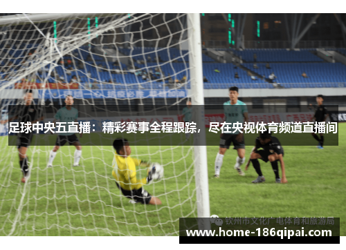 足球中央五直播:精彩赛事全程跟踪,尽在央视体育频道直播间 足球中央五直播:精彩赛事全程跟踪,尽在央视体育频道直播间