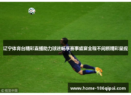 辽宁体育台精彩直播助力球迷畅享赛事盛宴全程不间断精彩呈现 辽宁体育台精彩直播助力球迷畅享赛事盛宴全程不间断精彩呈现